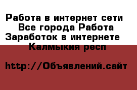 Работа в интернет сети. - Все города Работа » Заработок в интернете   . Калмыкия респ.